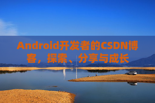 Android开发者的CSDN博客,探索、分享与成长